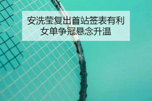 安洗莹复出首站签表有利 女单争冠悬念升温