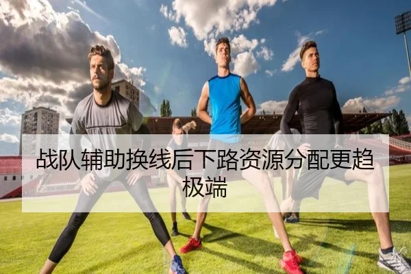 战队辅助换线后下路资源分配更趋极端
