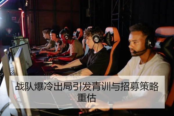 战队爆冷出局引发青训与招募策略重估